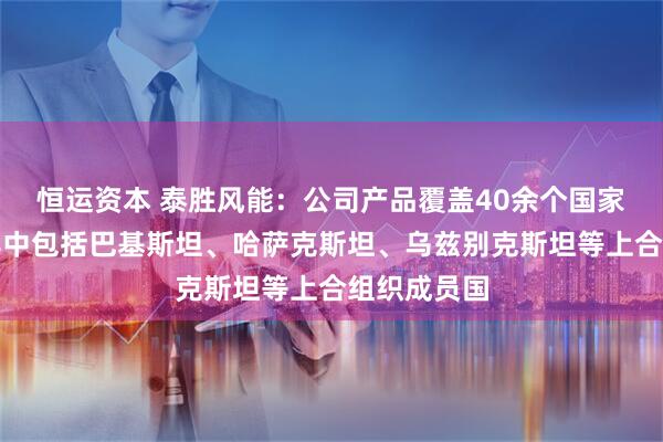 恒运资本 泰胜风能：公司产品覆盖40余个国家和地区，其中包括巴基斯坦、哈萨克斯坦、乌兹别克斯坦等上合组织成员国
