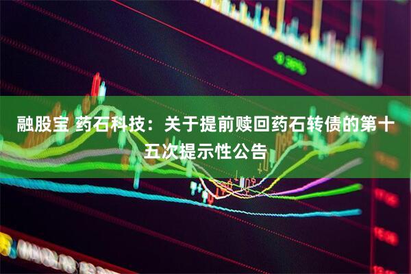 融股宝 药石科技：关于提前赎回药石转债的第十五次提示性公告