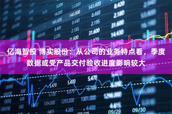 亿海智投 博实股份：从公司的业务特点看，季度数据或受产品交付验收进度影响较大