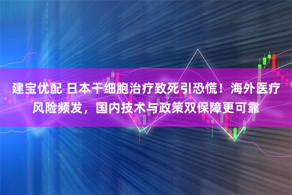 建宝优配 日本干细胞治疗致死引恐慌！海外医疗风险频发，国内技术与政策双保障更可靠