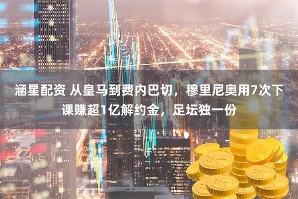 涵星配资 从皇马到费内巴切，穆里尼奥用7次下课赚超1亿解约金，足坛独一份