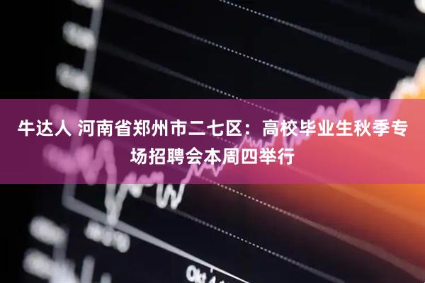 牛达人 河南省郑州市二七区：高校毕业生秋季专场招聘会本周四举行