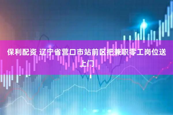 保利配资 辽宁省营口市站前区把兼职零工岗位送上门