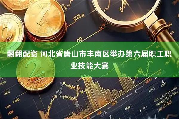 翻翻配资 河北省唐山市丰南区举办第六届职工职业技能大赛