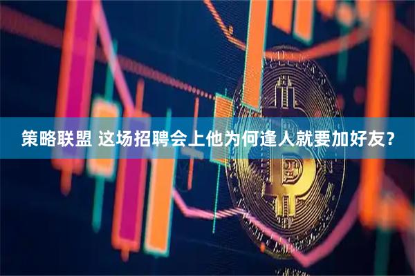 策略联盟 这场招聘会上他为何逢人就要加好友？
