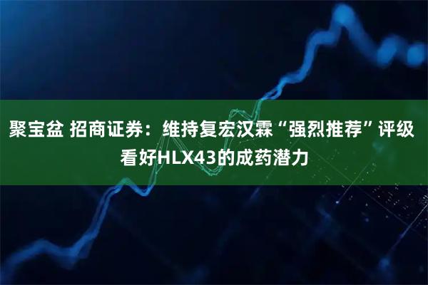 聚宝盆 招商证券：维持复宏汉霖“强烈推荐”评级 看好HLX43的成药潜力