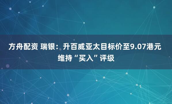 方舟配资 瑞银：升百威亚太目标价至9.07港元 维持“买入”评级