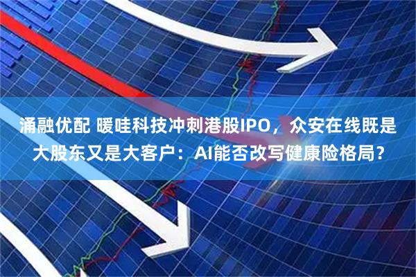 涌融优配 暖哇科技冲刺港股IPO，众安在线既是大股东又是大客户：AI能否改写健康险格局？
