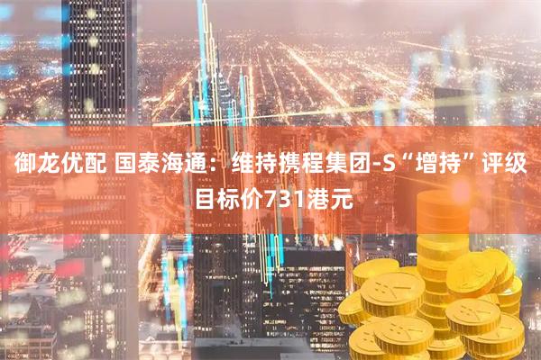 御龙优配 国泰海通：维持携程集团-S“增持”评级 目标价731港元