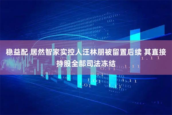 稳益配 居然智家实控人汪林朋被留置后续 其直接持股全部司法冻结