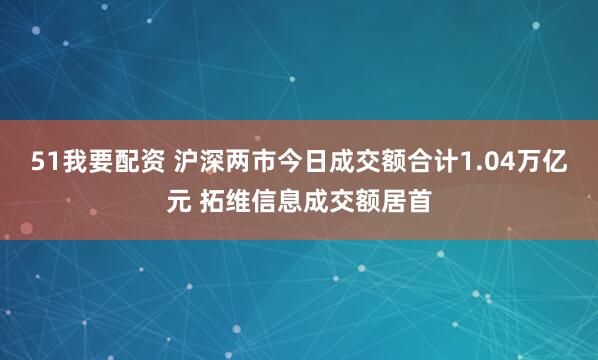 51我要配资 沪深两市今日成交额合计1.04万亿元 拓维信息成交额居首