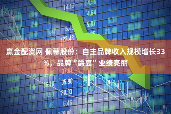 赢金配资网 佩蒂股份：自主品牌收入规模增长33%，品牌“爵宴”业绩亮丽