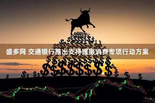 盛多网 交通银行推出支持提振消费专项行动方案