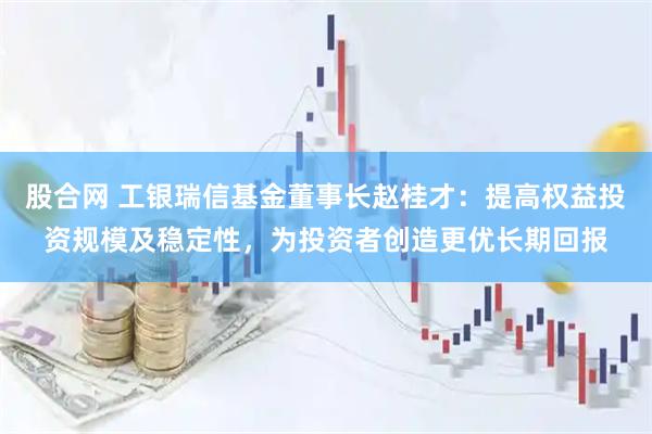 股合网 工银瑞信基金董事长赵桂才：提高权益投资规模及稳定性，为投资者创造更优长期回报
