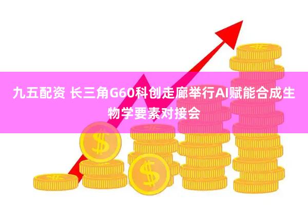 九五配资 长三角G60科创走廊举行AI赋能合成生物学要素对接会