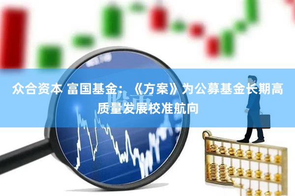 众合资本 富国基金：《方案》为公募基金长期高质量发展校准航向