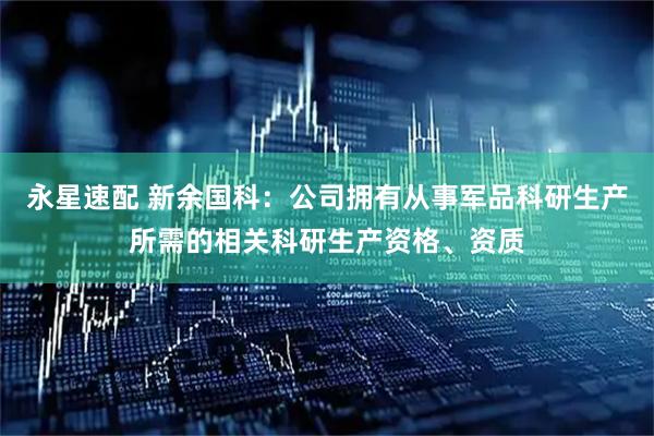 永星速配 新余国科：公司拥有从事军品科研生产所需的相关科研生产资格、资质