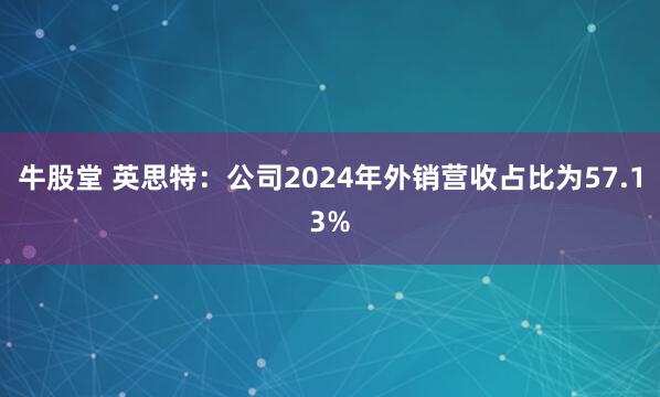 牛股堂 英思特：公司2024年外销营收占比为57.13%