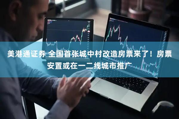 美港通证券 全国首张城中村改造房票来了！房票安置或在一二线城市推广