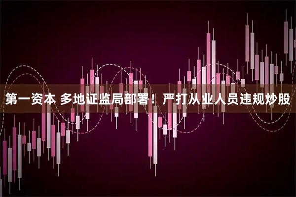 第一资本 多地证监局部署！严打从业人员违规炒股