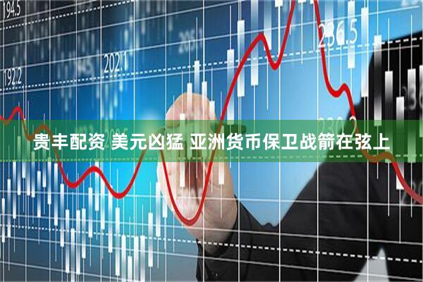 贵丰配资 美元凶猛 亚洲货币保卫战箭在弦上