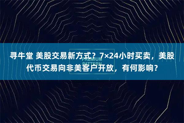 寻牛堂 美股交易新方式？7×24小时买卖，美股代币交易向非美客户开放，有何影响？