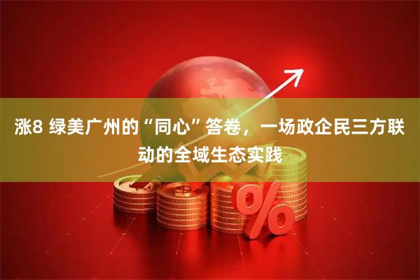 涨8 绿美广州的“同心”答卷，一场政企民三方联动的全域生态实践