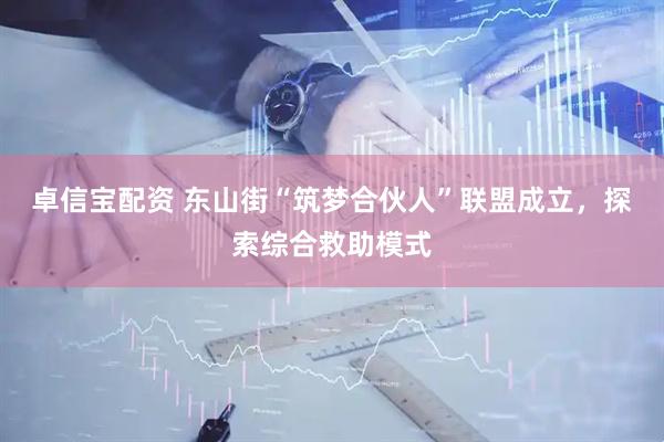 卓信宝配资 东山街“筑梦合伙人”联盟成立，探索综合救助模式