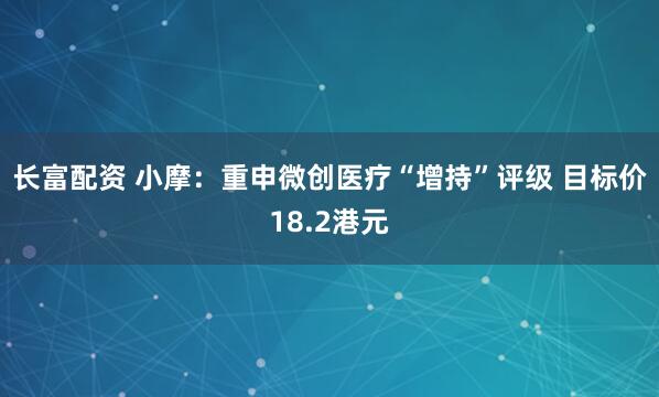 长富配资 小摩：重申微创医疗“增持”评级 目标价18.2港元