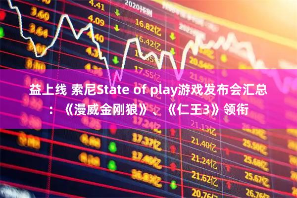 益上线 索尼State of play游戏发布会汇总：《漫威金刚狼》、《仁王3》领衔