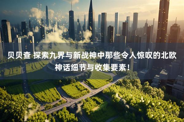 贝贝查 探索九界与新战神中那些令人惊叹的北欧神话细节与收集要素！