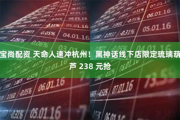 宝尚配资 天命人速冲杭州！黑神话线下店限定琉璃葫芦 238 元抢
