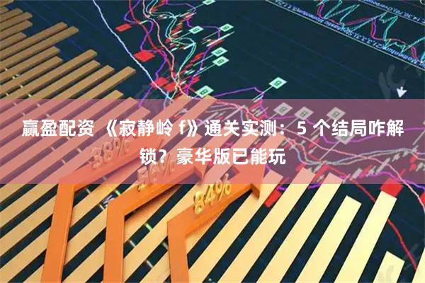 赢盈配资 《寂静岭 f》通关实测：5 个结局咋解锁？豪华版已能玩