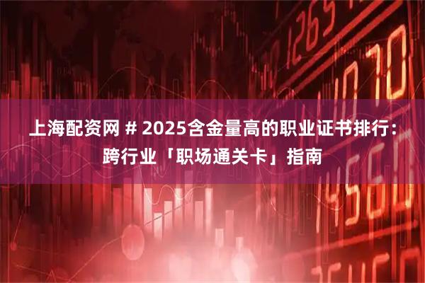 上海配资网 # 2025含金量高的职业证书排行：跨行业「职场通关卡」指南