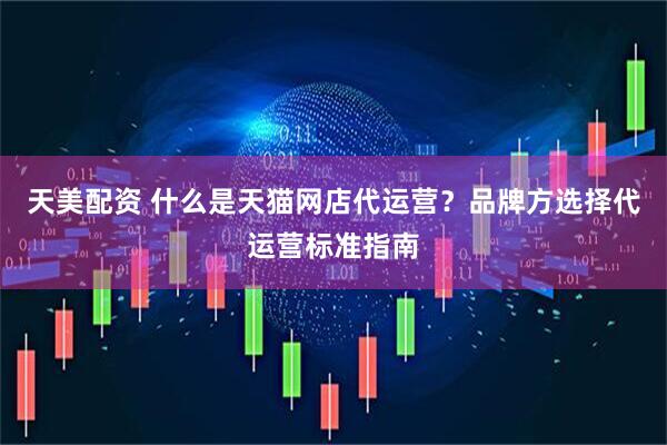 天美配资 什么是天猫网店代运营？品牌方选择代运营标准指南
