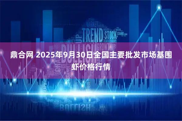 鼎合网 2025年9月30日全国主要批发市场基围虾价格行情
