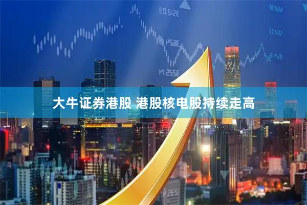 大牛证券港股 港股核电股持续走高
