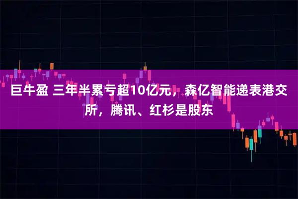 巨牛盈 三年半累亏超10亿元，森亿智能递表港交所，腾讯、红杉是股东