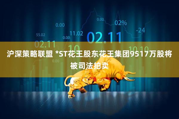 沪深策略联盟 *ST花王股东花王集团9517万股将被司法拍卖