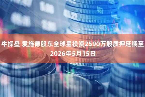 牛操盘 爱施德股东全球星投资2590万股质押延期至2026年5月15日