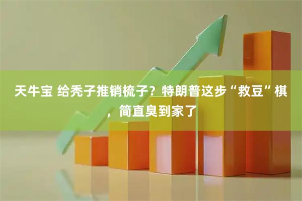 天牛宝 给秃子推销梳子？特朗普这步“救豆”棋，简直臭到家了