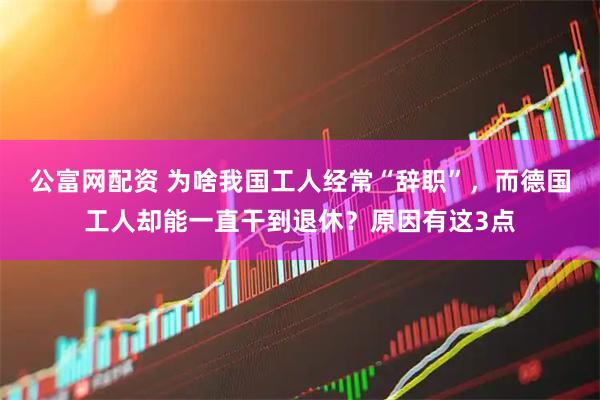 公富网配资 为啥我国工人经常“辞职”，而德国工人却能一直干到退休？原因有这3点