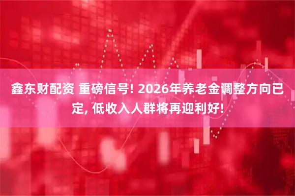 鑫东财配资 重磅信号! 2026年养老金调整方向已定, 低收入人群将再迎利好!