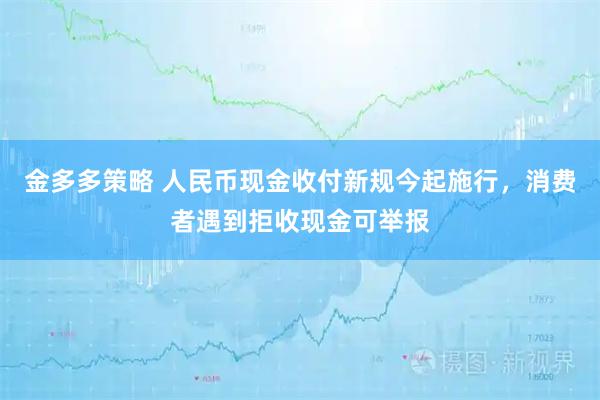 金多多策略 人民币现金收付新规今起施行，消费者遇到拒收现金可举报