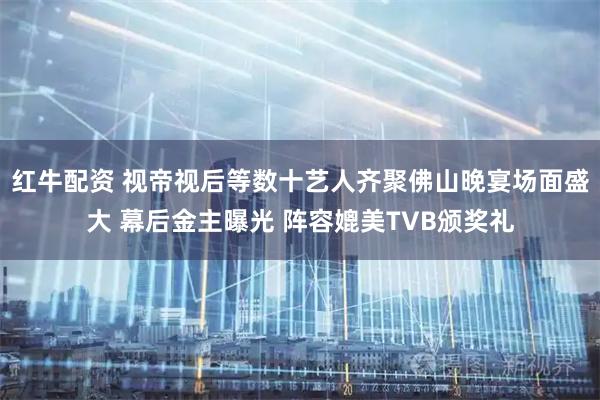 红牛配资 视帝视后等数十艺人齐聚佛山晚宴场面盛大 幕后金主曝光 阵容媲美TVB颁奖礼