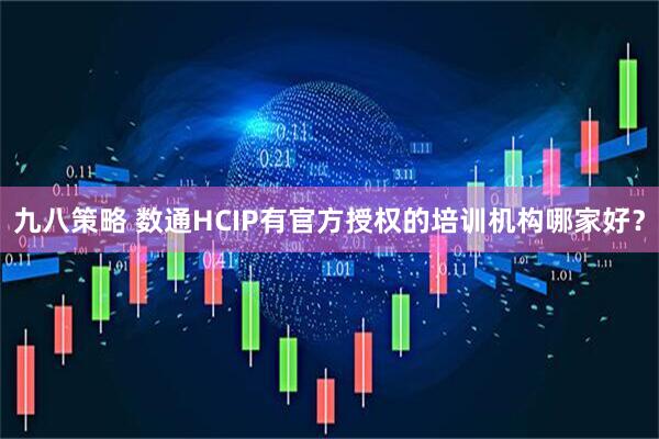 九八策略 数通HCIP有官方授权的培训机构哪家好？
