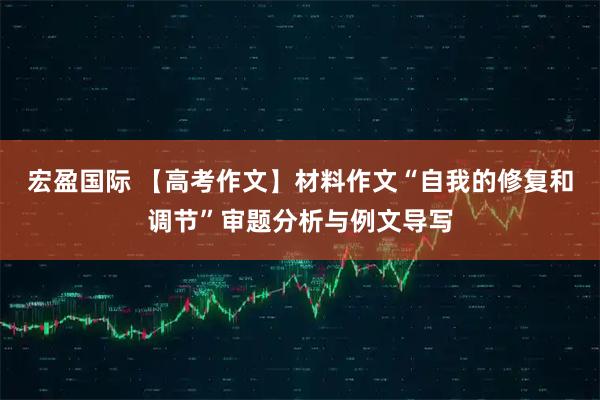 宏盈国际 【高考作文】材料作文“自我的修复和调节”审题分析与例文导写