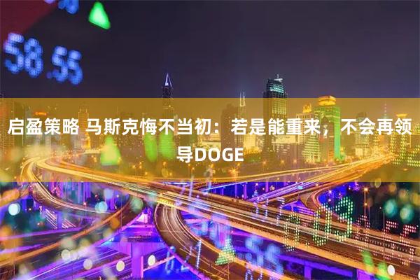 启盈策略 马斯克悔不当初：若是能重来，不会再领导DOGE