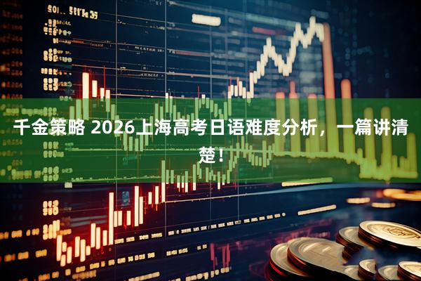 千金策略 2026上海高考日语难度分析，一篇讲清楚！