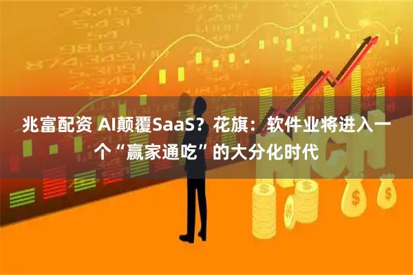 兆富配资 AI颠覆SaaS？花旗：软件业将进入一个“赢家通吃”的大分化时代